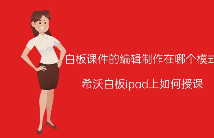 白板课件的编辑制作在哪个模式 希沃白板ipad上如何授课？